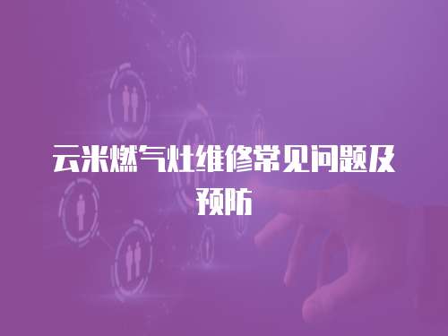 云米燃氣灶維修常見問題及預防
