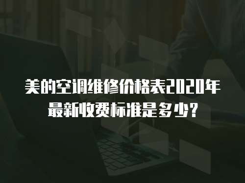 美的空調維修價格表2020年最新收費標準是多少？