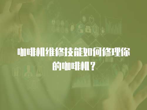 咖啡機維修技能如何修理你的咖啡機？