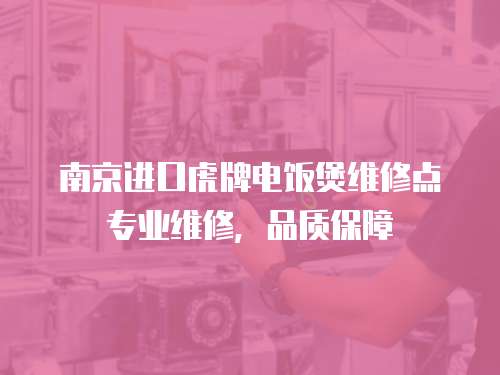 南京進口虎牌電飯煲維修點專業維修，品質保障