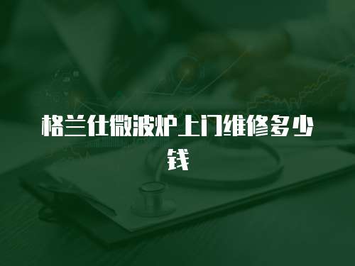 格蘭仕微波爐上門維修多少錢