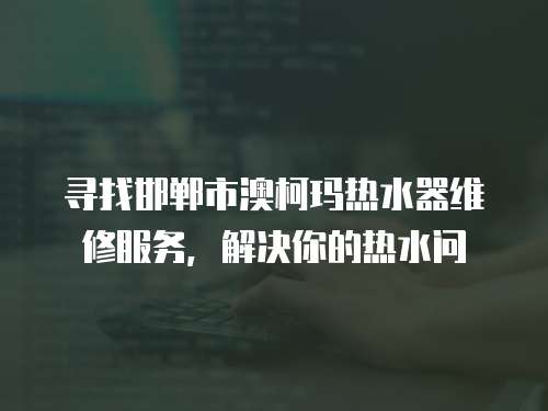 尋找邯鄲市澳柯瑪熱水器維修服務，解決你的熱水問