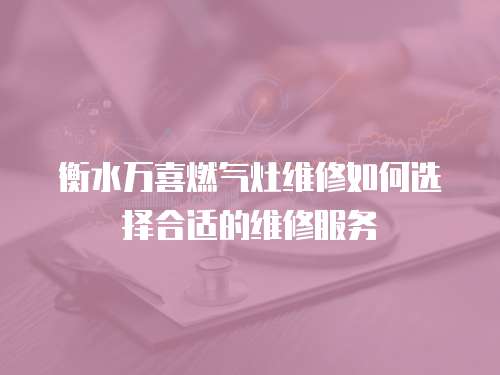 衡水萬喜燃氣灶維修如何選擇合適的維修服務