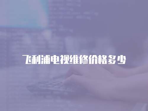 飛利浦電視維修價格多少