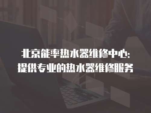 北京能率熱水器維修中心：提供專業(yè)的熱水器維修服務(wù)