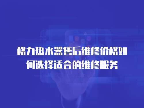 格力熱水器售后維修價格如何選擇適合的維修服務