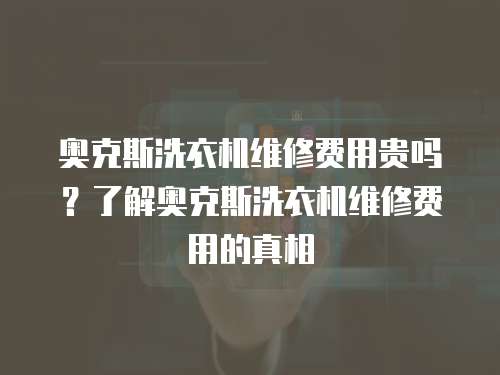 奧克斯洗衣機(jī)維修費(fèi)用貴嗎？了解奧克斯洗衣機(jī)維修費(fèi)用的真相