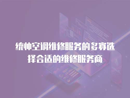 統帥空調維修服務的多寡選擇合適的維修服務商