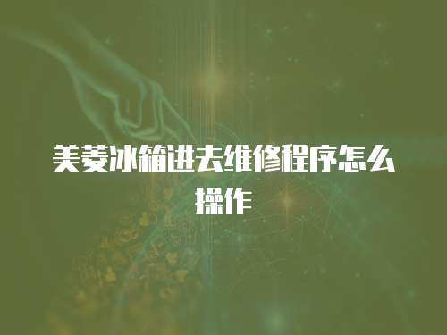 美菱冰箱進(jìn)去維修程序怎么操作