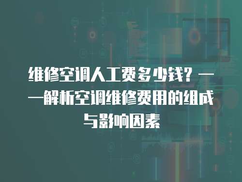 維修空調(diào)人工費(fèi)多少錢？——解析空調(diào)維修費(fèi)用的組成與影響因素