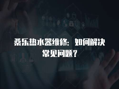 桑樂熱水器維修：如何解決常見問題？