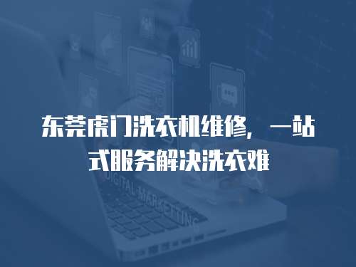東莞虎門洗衣機維修，一站式服務解決洗衣難