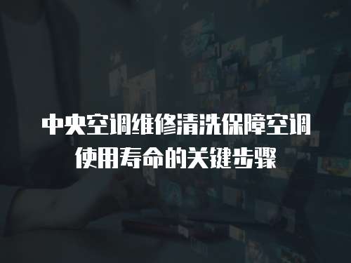 中央空調維修清洗保障空調使用壽命的關鍵步驟