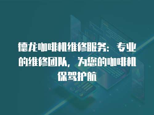 德龍咖啡機維修服務：專業的維修團隊，為您的咖啡機保駕護航