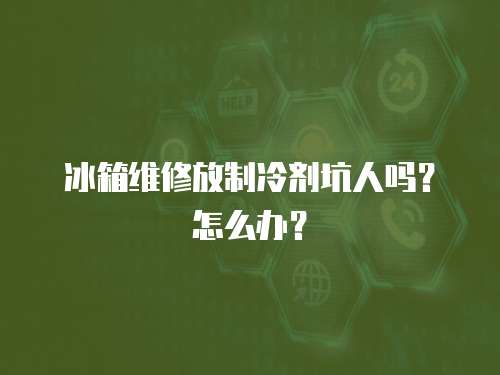 冰箱維修放制冷劑坑人嗎？怎么辦？
