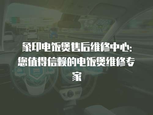 象印電飯煲售后維修中心：您值得信賴的電飯煲維修專家