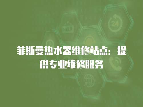 菲斯曼熱水器維修站點：提供專業維修服務