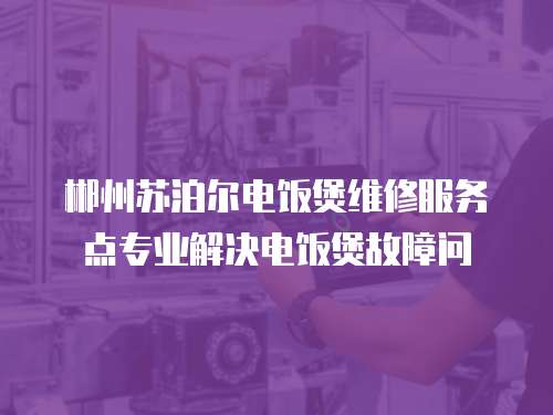 郴州蘇泊爾電飯煲維修服務點專業解決電飯煲故障問