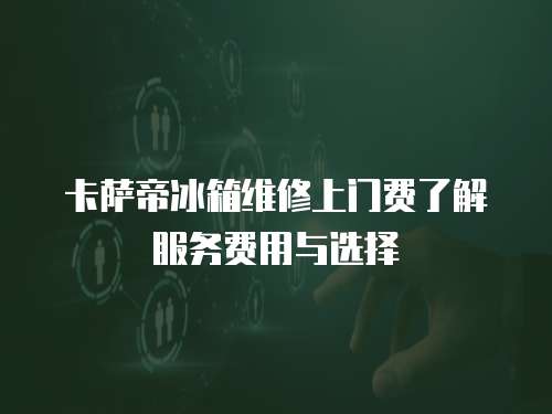 卡薩帝冰箱維修上門費了解服務費用與選擇