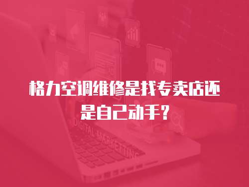 格力空調(diào)維修是找專賣店還是自己動(dòng)手？