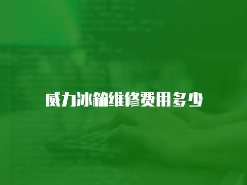 威力冰箱維修費用多少