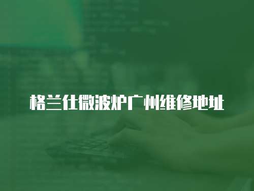 格蘭仕微波爐廣州維修地址