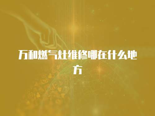 萬和燃氣灶維修哪在什么地方