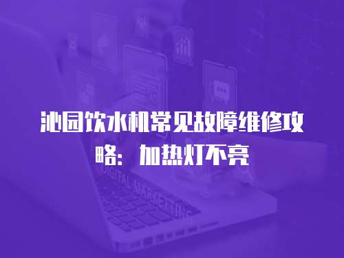 沁園飲水機常見故障維修攻略：加熱燈不亮