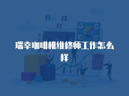 瑞幸咖啡機維修師工作怎么樣