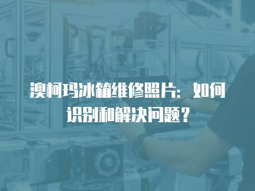 澳柯瑪冰箱維修照片：如何識別和解決問題？
