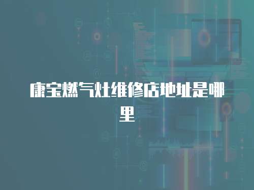 康寶燃?xì)庠罹S修店地址是哪里