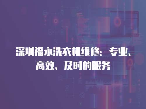 深圳福永洗衣機維修：專業、高效、及時的服務