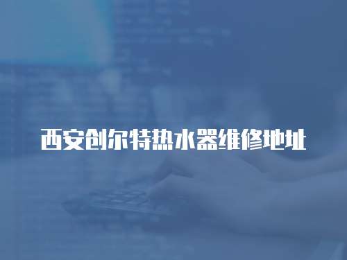 西安創爾特熱水器維修地址
