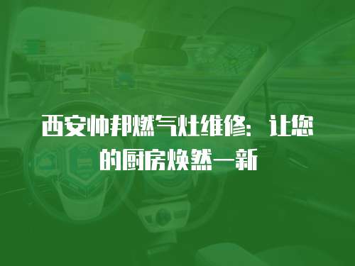 西安帥邦燃氣灶維修：讓您的廚房煥然一新
