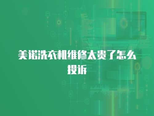 美諾洗衣機維修太貴了怎么投訴