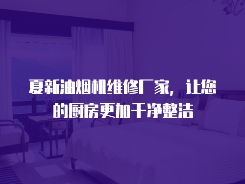 夏新油煙機(jī)維修廠家，讓您的廚房更加干凈整潔