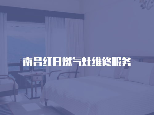 南昌紅日燃?xì)庠罹S修服務(wù)