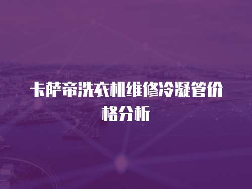 卡薩帝洗衣機維修冷凝管價格分析