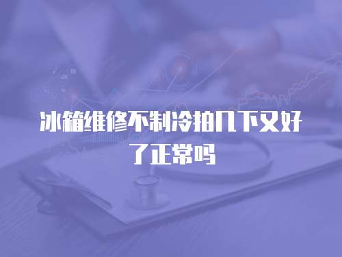 冰箱維修不制冷拍幾下又好了正常嗎