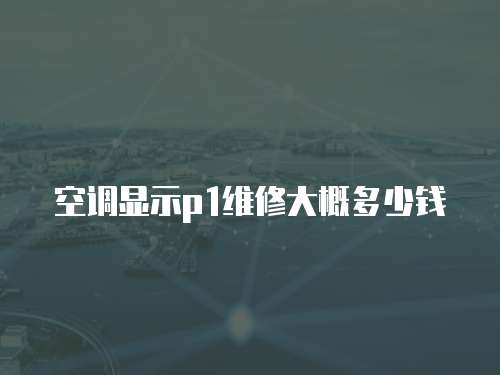 空調(diào)顯示p1維修大概多少錢