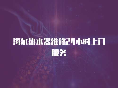 海爾熱水器維修24小時(shí)上門服務(wù)