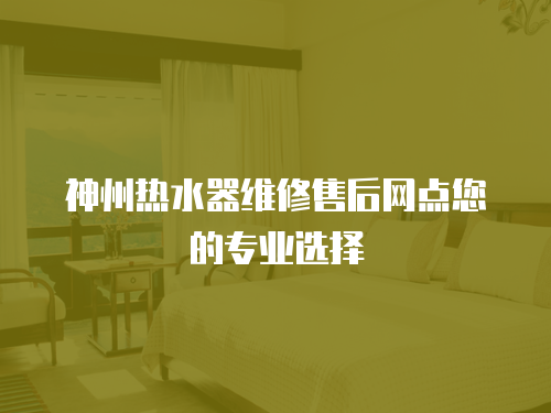 神州熱水器維修售后網點您的專業選擇