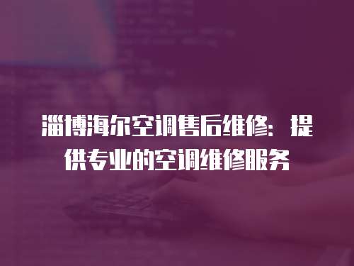 淄博海爾空調售后維修：提供專業的空調維修服務