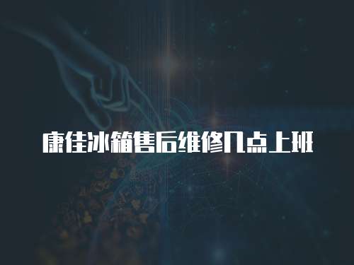 康佳冰箱售后維修幾點上班