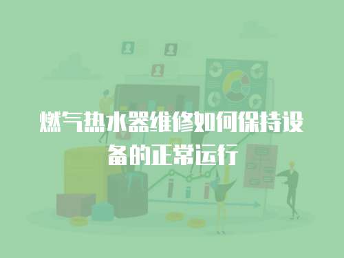 燃氣熱水器維修如何保持設備的正常運行