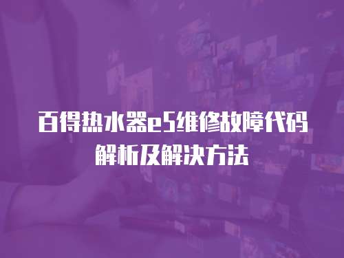 百得熱水器e5維修故障代碼解析及解決方法