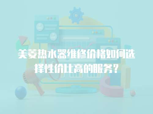 美菱熱水器維修價格如何選擇性價比高的服務？
