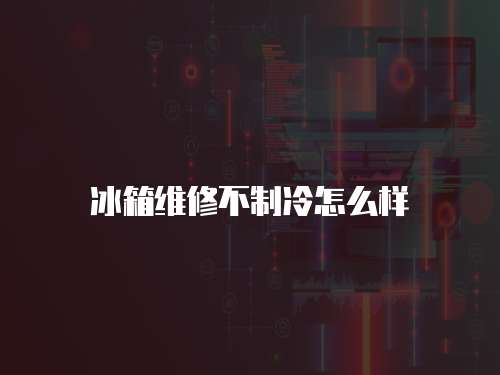 冰箱維修不制冷怎么樣