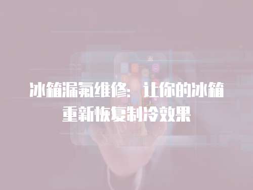 冰箱漏氟維修：讓你的冰箱重新恢復(fù)制冷效果