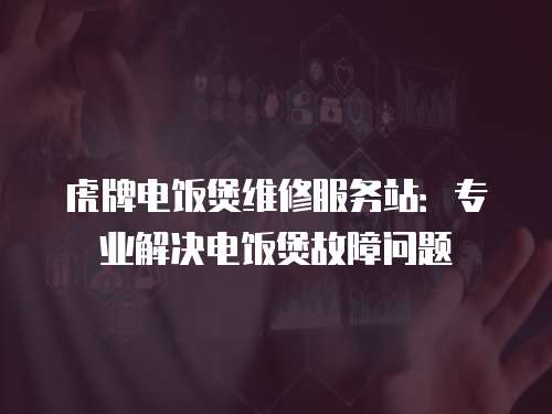 虎牌電飯煲維修服務站：專業解決電飯煲故障問題